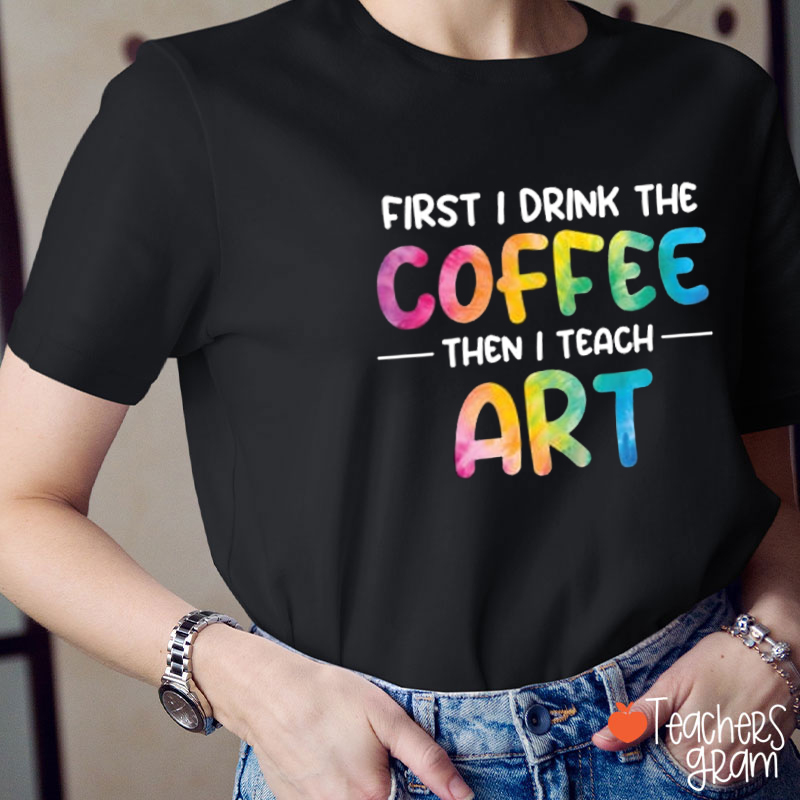 First I Drink Coffee Then I Teach Art Teacher T-Shirt
