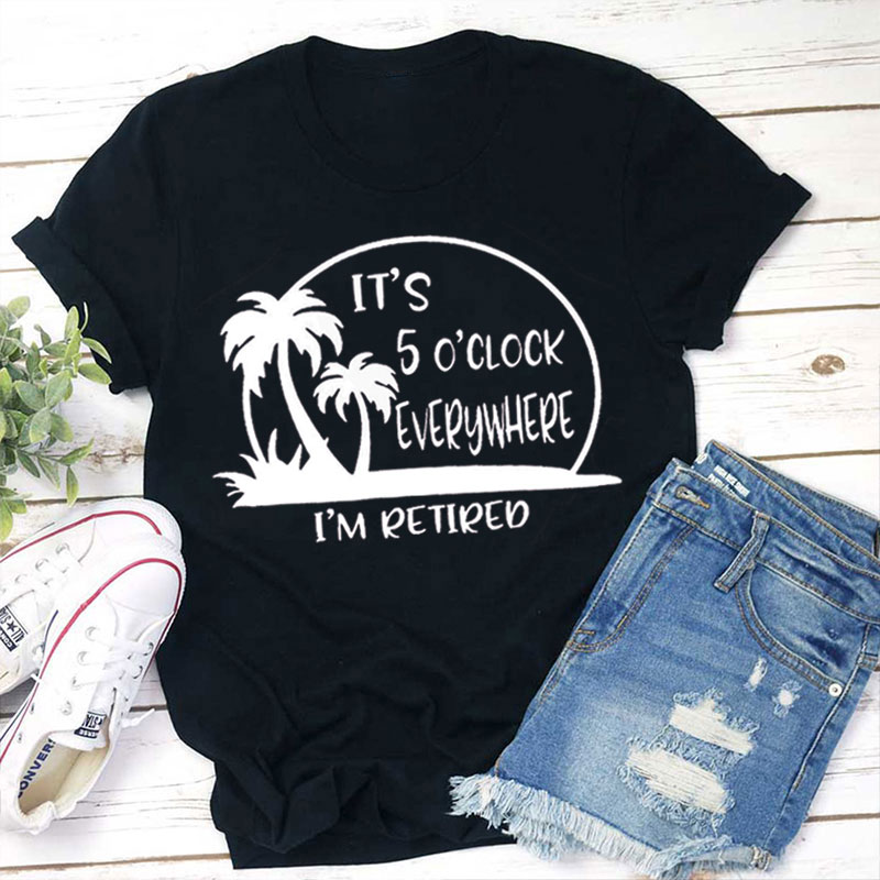 It's 5 O'clock Everywhere I'm Retired Teacher T-Shirt