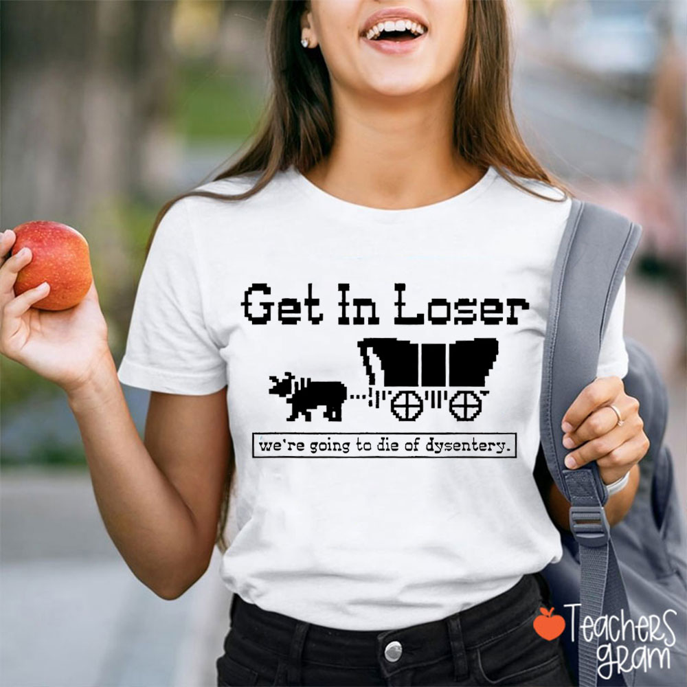 Get In Loser We're Going To Die Of Dysentery Teacher T-Shirt