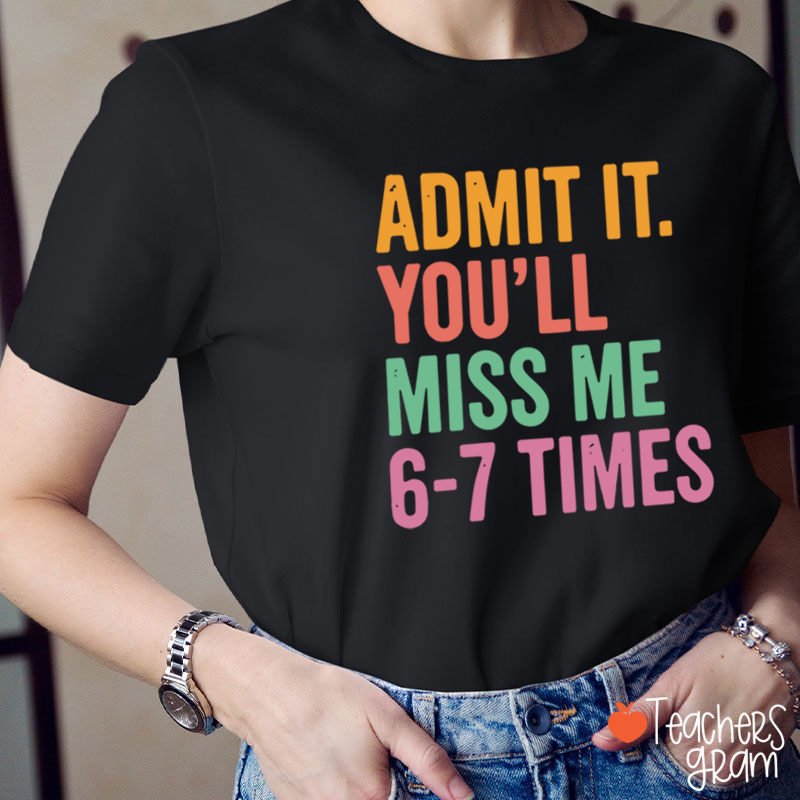Funny  Admit It You'll Miss Me 6-7 Times Teacher T-Shirt