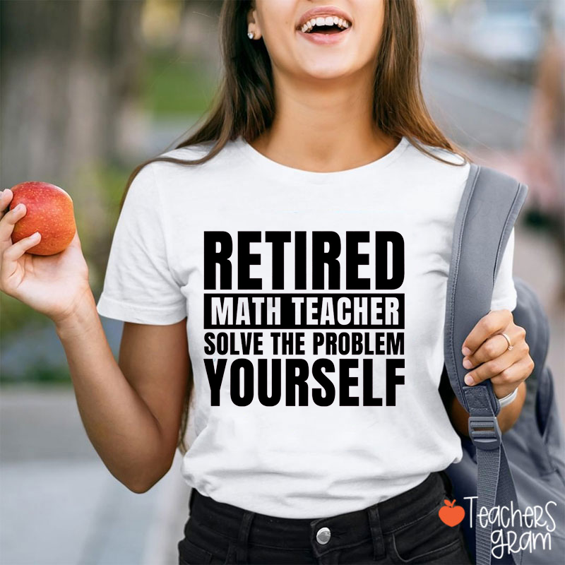 Retired Math Teacher Solve The Problem Yourself Teacher T-Shirt