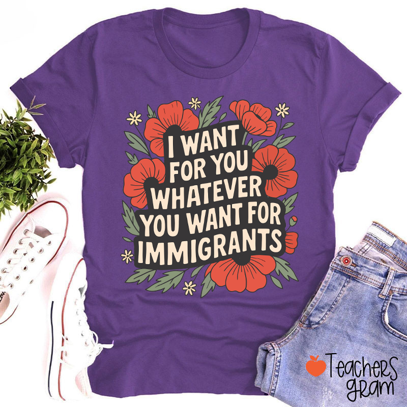 I Want You Whatever You Want For Immigrants Teacher T-Shirt