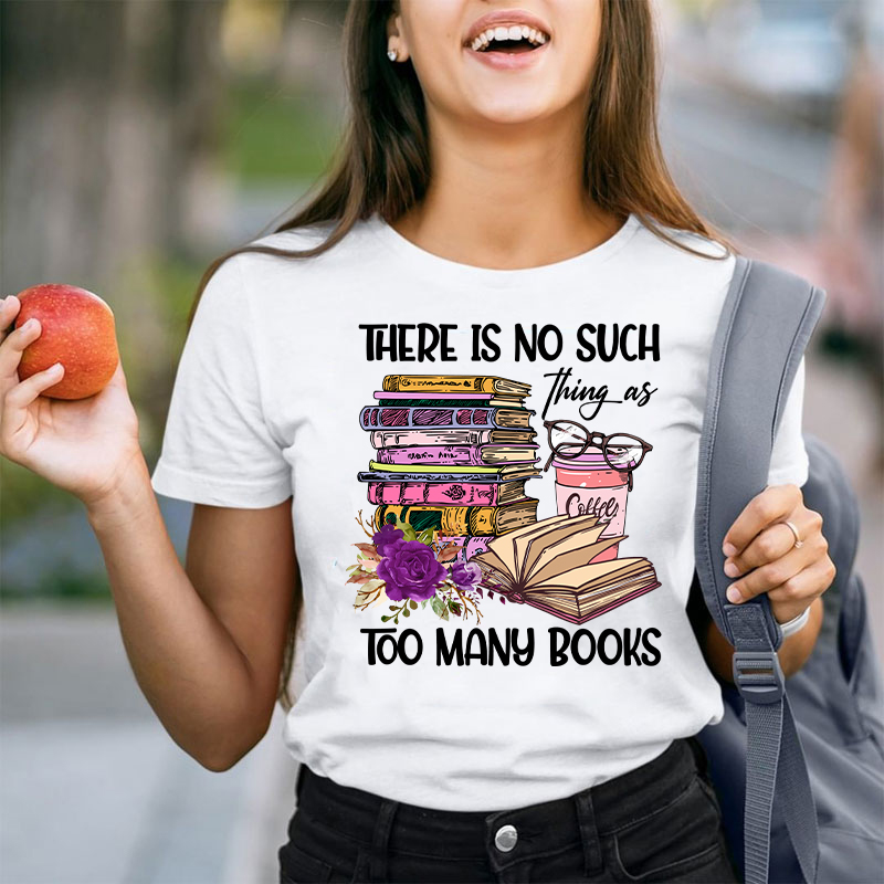 There Is No Such Thing As Too Many Books Teacher T-Shirt
