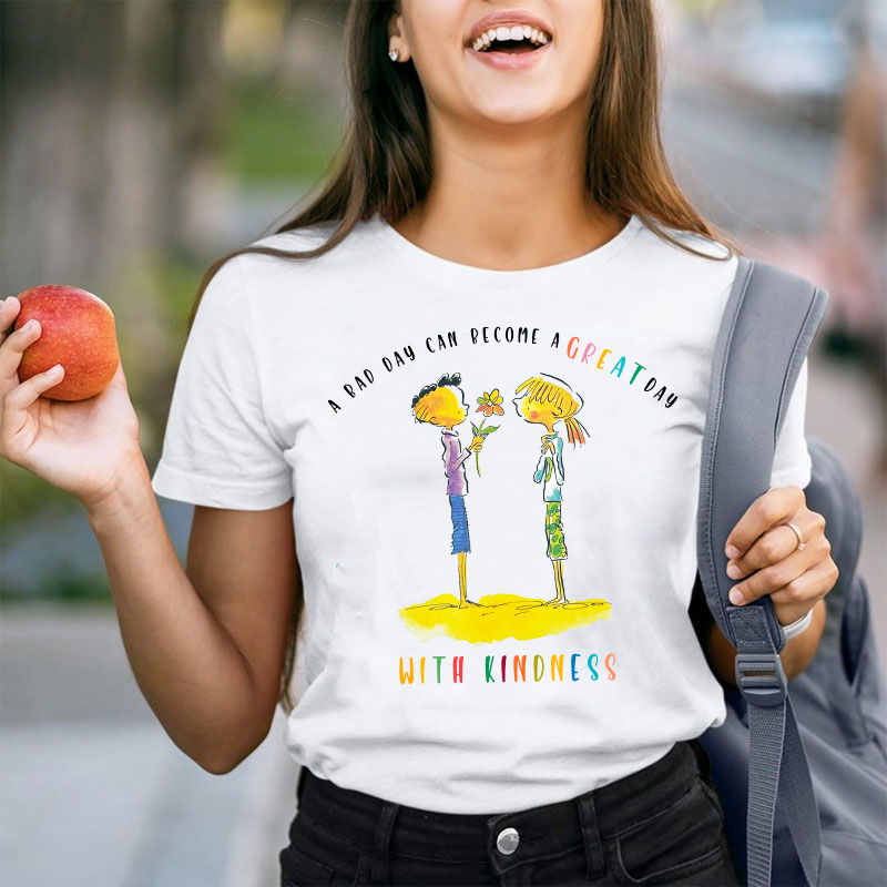 A Bad Day Can Become A Great Day With Kindness Teacher T-Shirt