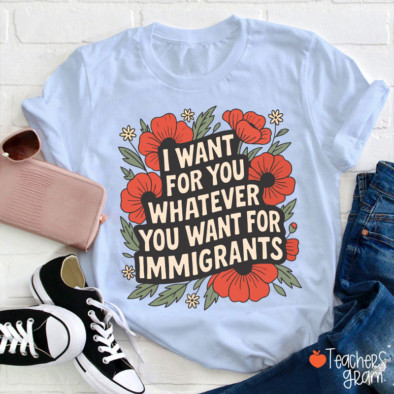 I Want You Whatever You Want For Immigrants Teacher T-Shirt