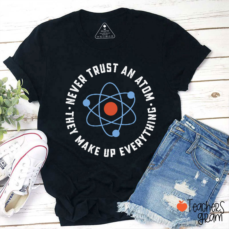 Never Trust An Atom They Make Up Everything Teacher T-Shirt