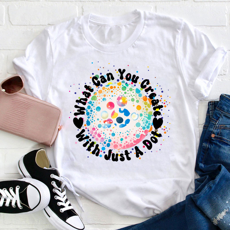 What Can You Creat With Just A Dot Teacher T-Shirt