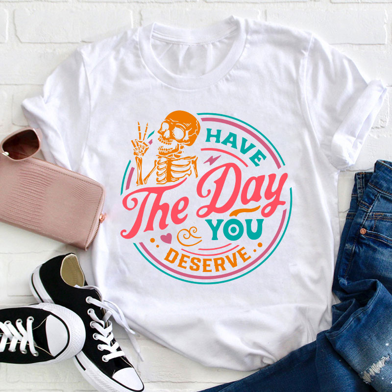 Have The Day You Deserve Teacher T-Shirt