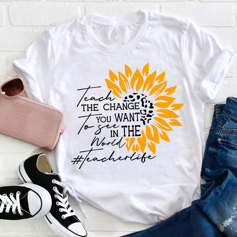 Teach The Change You Want To See In The World Teacher T-Shirt