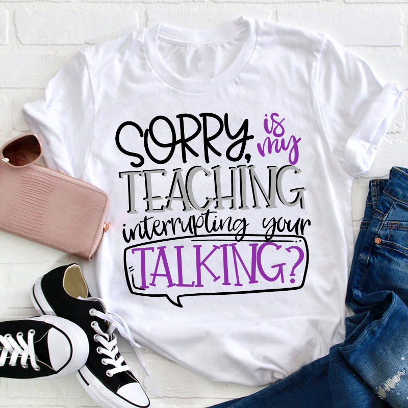 Sorry Is My Teaching Interrupting Your Talking Teacher T-Shirt