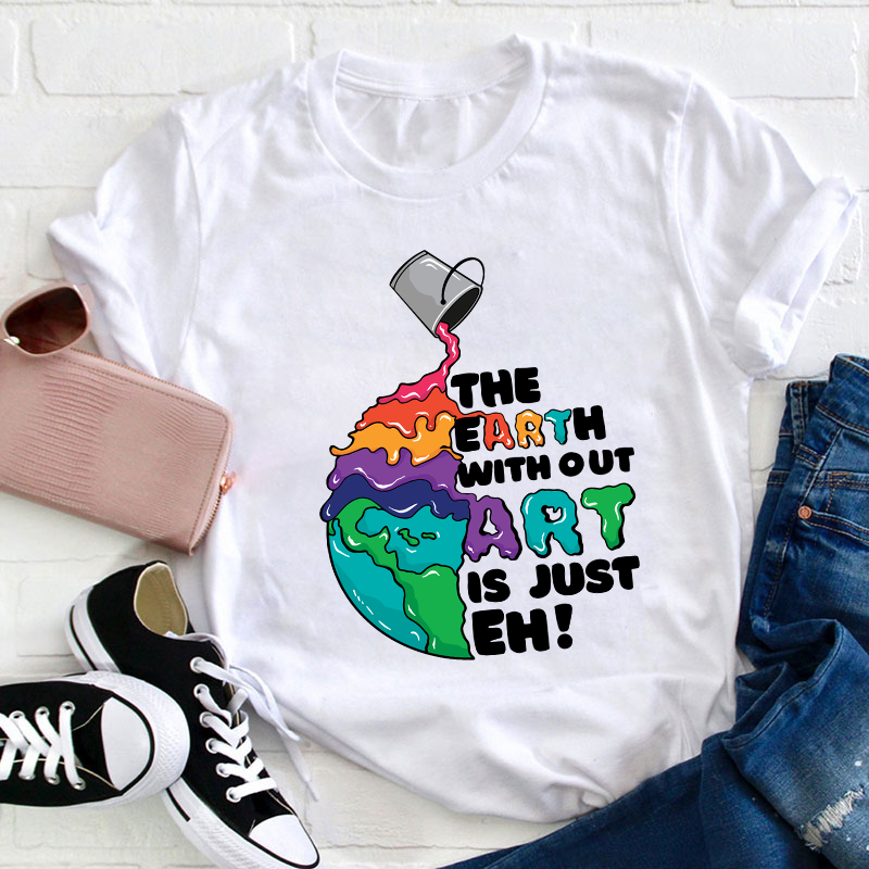 The Earth Without Art Is Just Eh Teacher T-Shirt