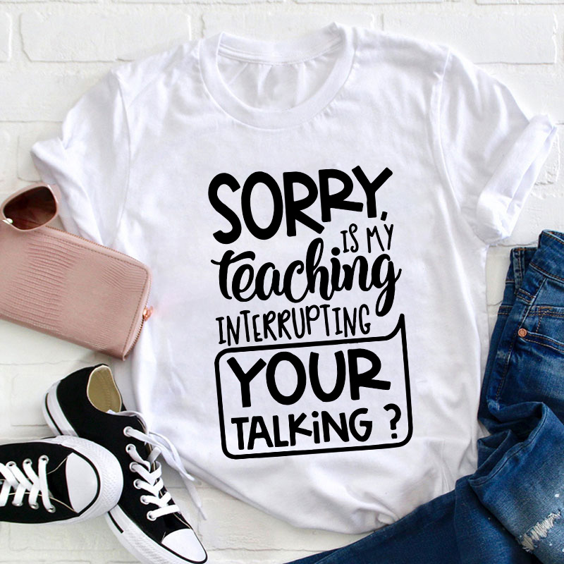 Sorry Is My Teaching Interrupting Your Talking Teacher T-Shirt