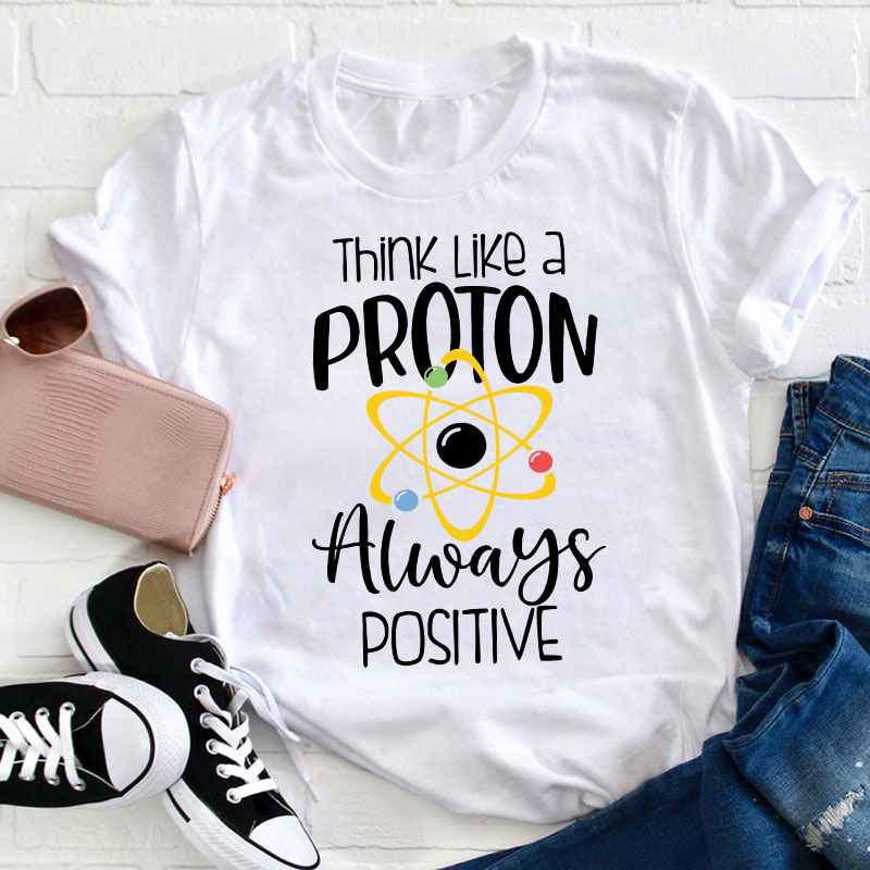 Think Like A Proton Always Positive Teacher T-Shirt