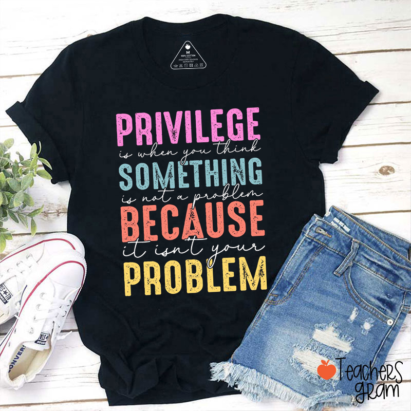 Privilege Is When You Think Something Is Not A Problem Teacher T-Shirt