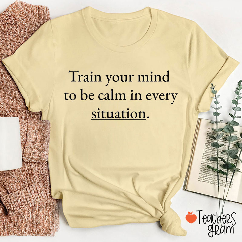 Train Your Mind To Be Calm In Every Situation Teacher T-Shirt