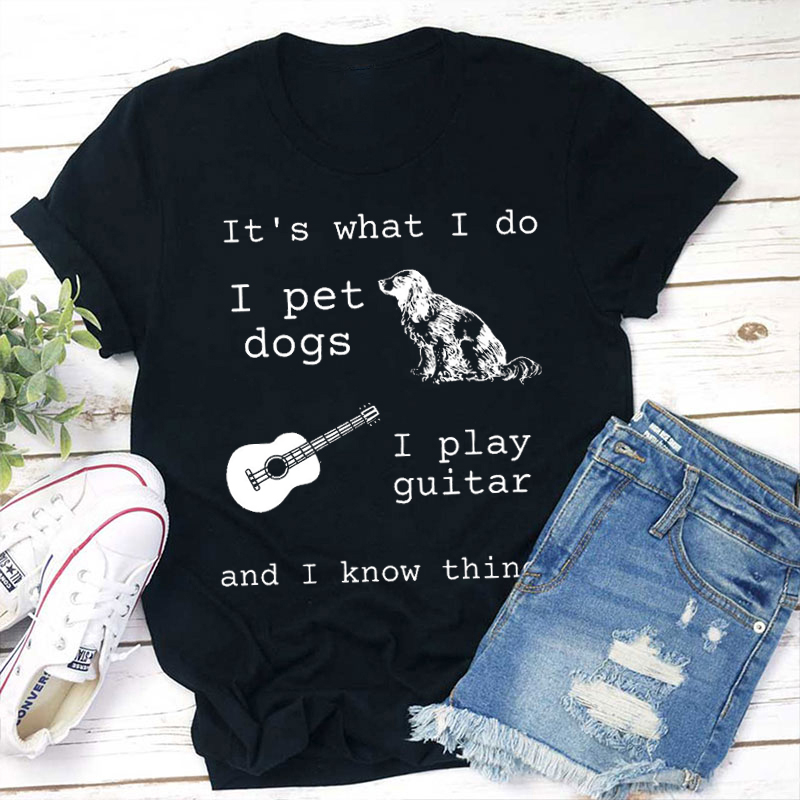 It's What I Do I Pet Dogs I Play Guitar And I Know Things Teacher T-Shirt