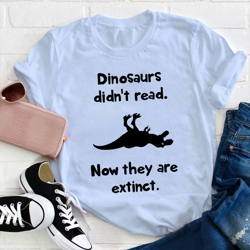 Dinosaurs Didn't Read Now They Are Extinct Teacher T-Shirt