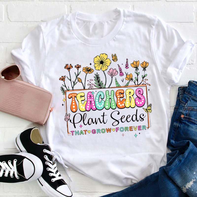 Teachers Plant Seeds That Grow Forever Teacher T-Shirt