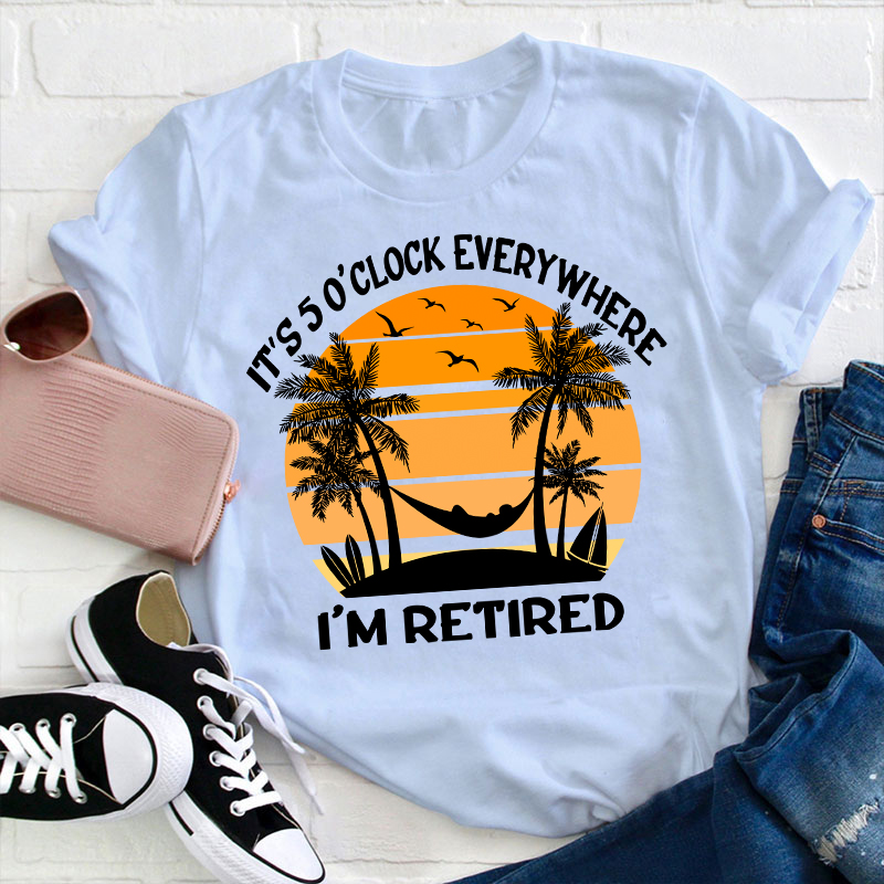 It's Five O'clock Everywhere I'm Retired Teacher T-Shirt