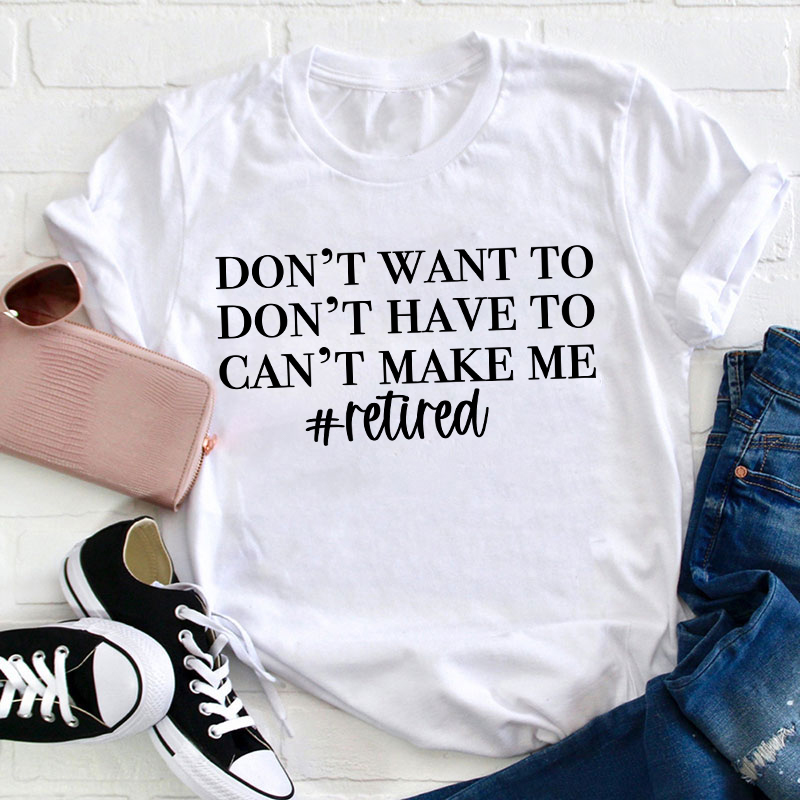 Don't Want To Don't Have To Can't Make Me Teacher T-Shirt