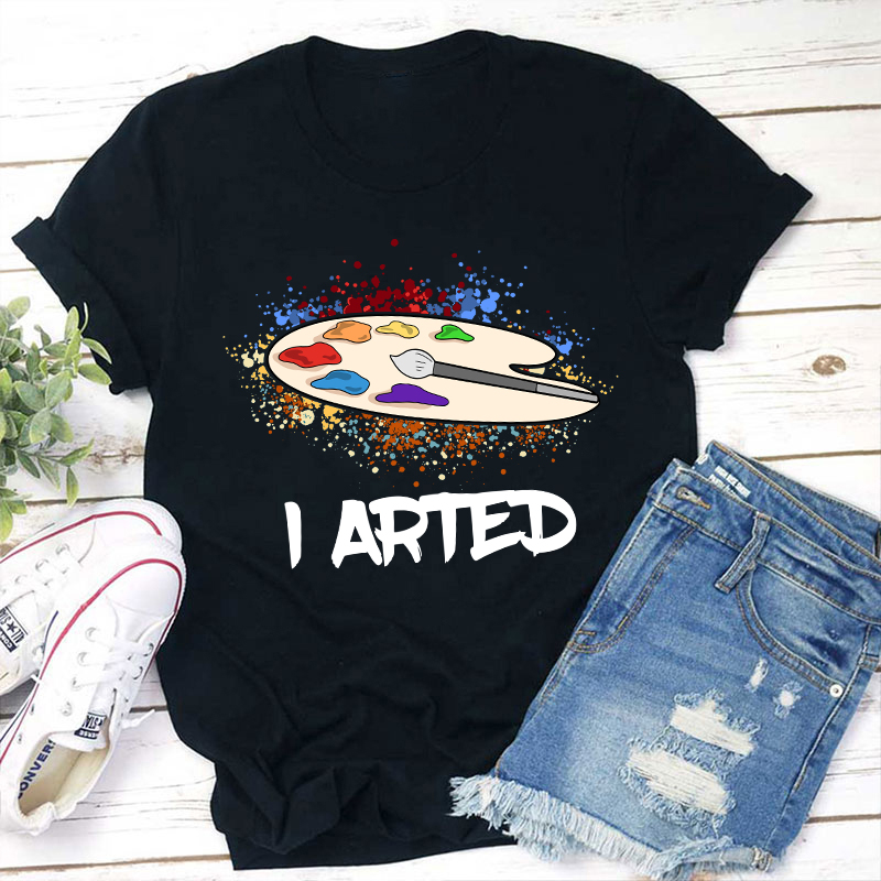 I Arted Teacher T-Shirt