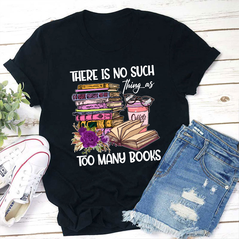 There Is No Such Thing As Too Many Books Teacher T-Shirt