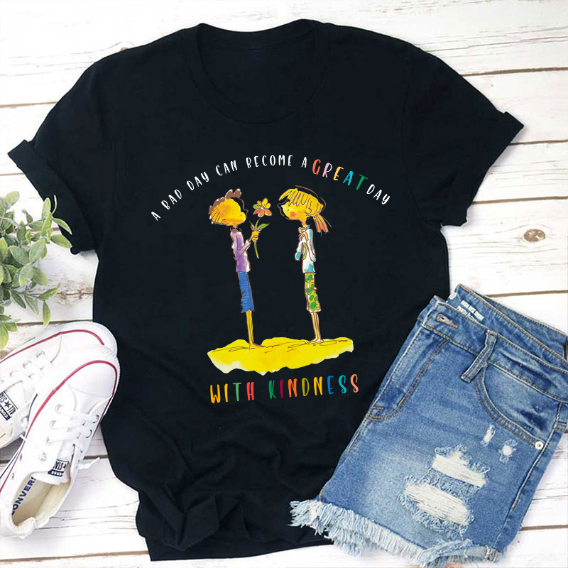 A Bad Day Can Become A Great Day With Kindness Teacher T-Shirt