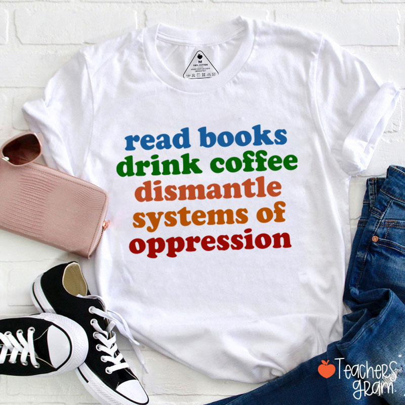 Read Books Drink Coffee Dismantle Systems Of Oppression Teacher T-Shirt