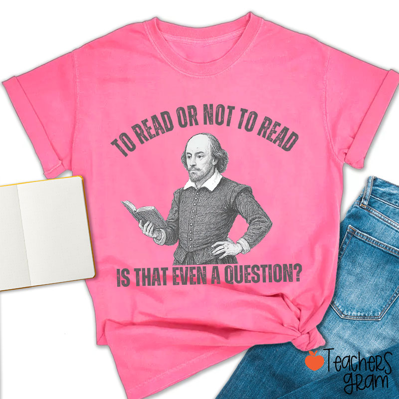 To Read Or Not TO Read Is That Even A Question Teacher T-Shirt