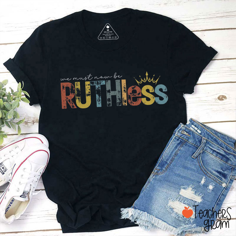 We Must Now Be Ruthless Teacher T-Shirt