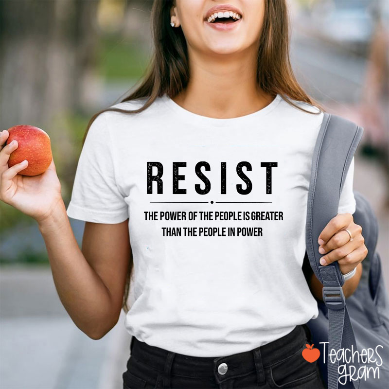 Resist The Power Of The People Is Greater Than The People In Power Teacher T-Shirt