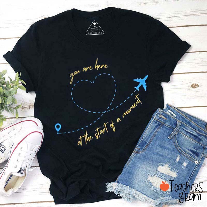 You Are Here At The Start Of A Moment Teacher T-Shirt