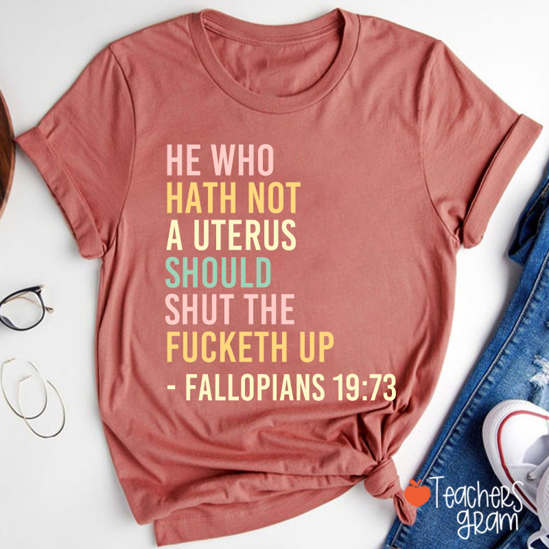 He Who Hath Not A Uterus Should Shut The Fucketh Up Teacher T-Shirt