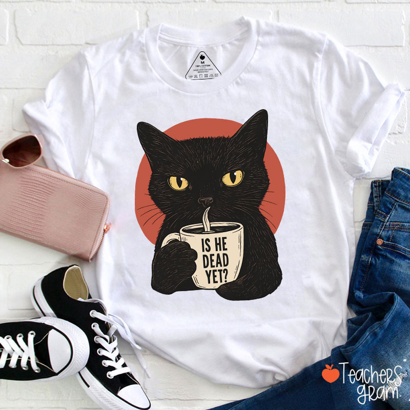 Is He Dead Yet Teacher T-Shirt