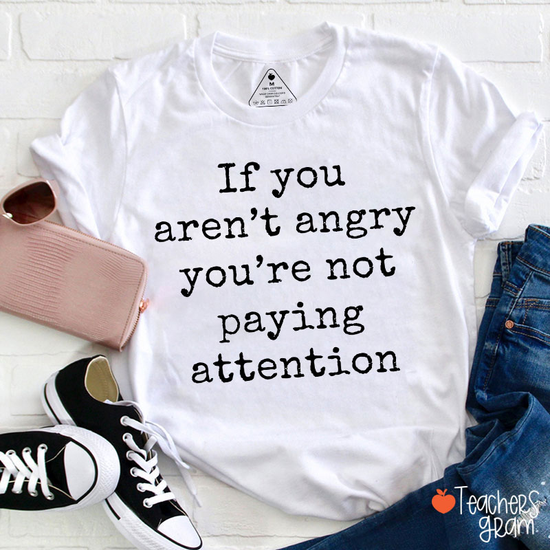 If You Aren't Angry You're Not Paying Attention Teacher T-Shirt