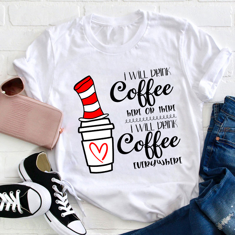 I Will Drink Coffee Here Or There Everywhere Teacher T-Shirt