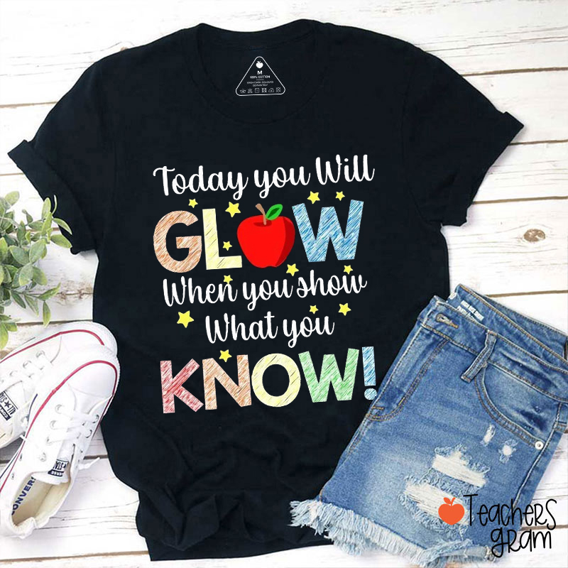 Today You Will Glow When You Show What You Know Teacher T-Shirt