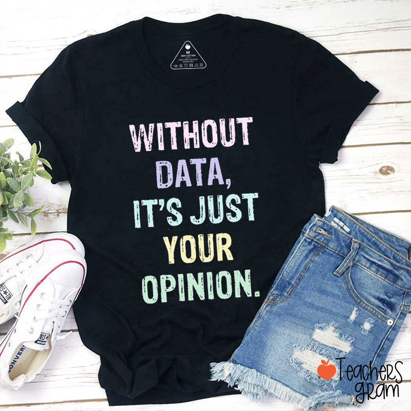 Without Data It's Just Your Opinion Teacher T-Shirt