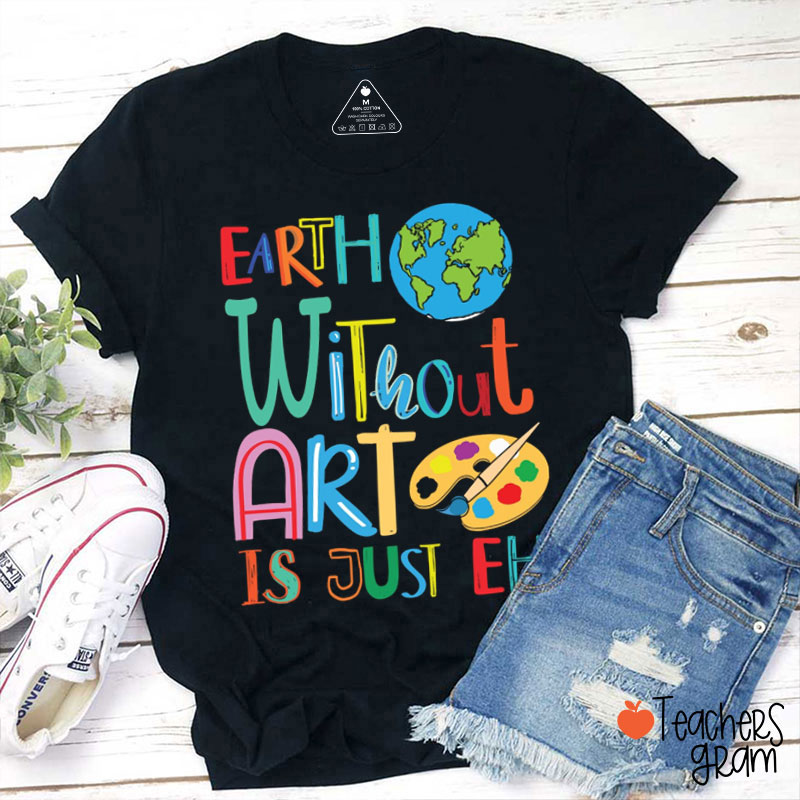 Earth Without Art Is Just Eh Funny Teacher T-Shirt