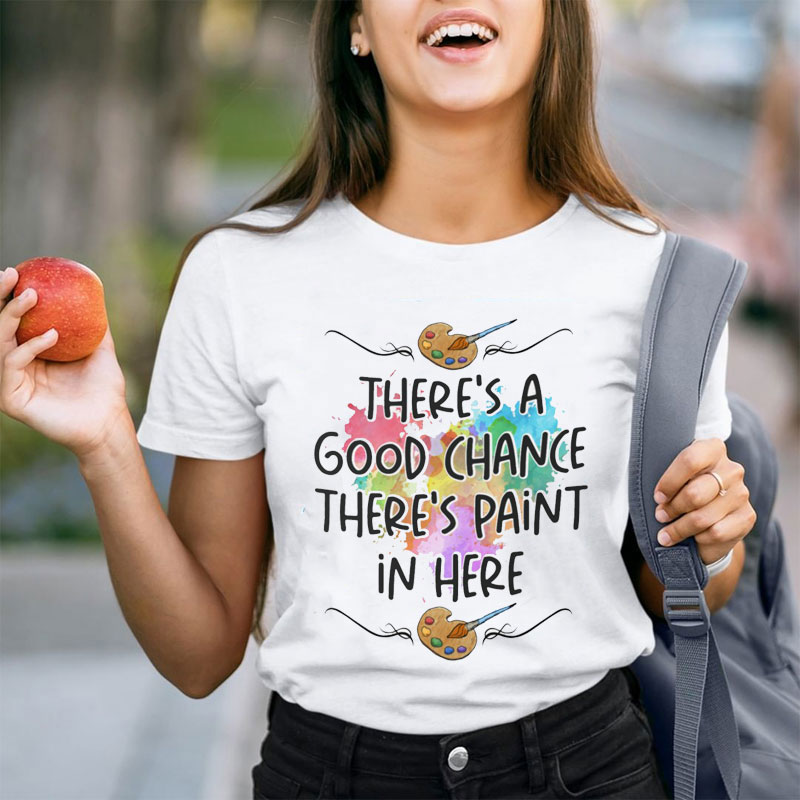 There's A Good Chance There's Paint In Here Teacher T-Shirt