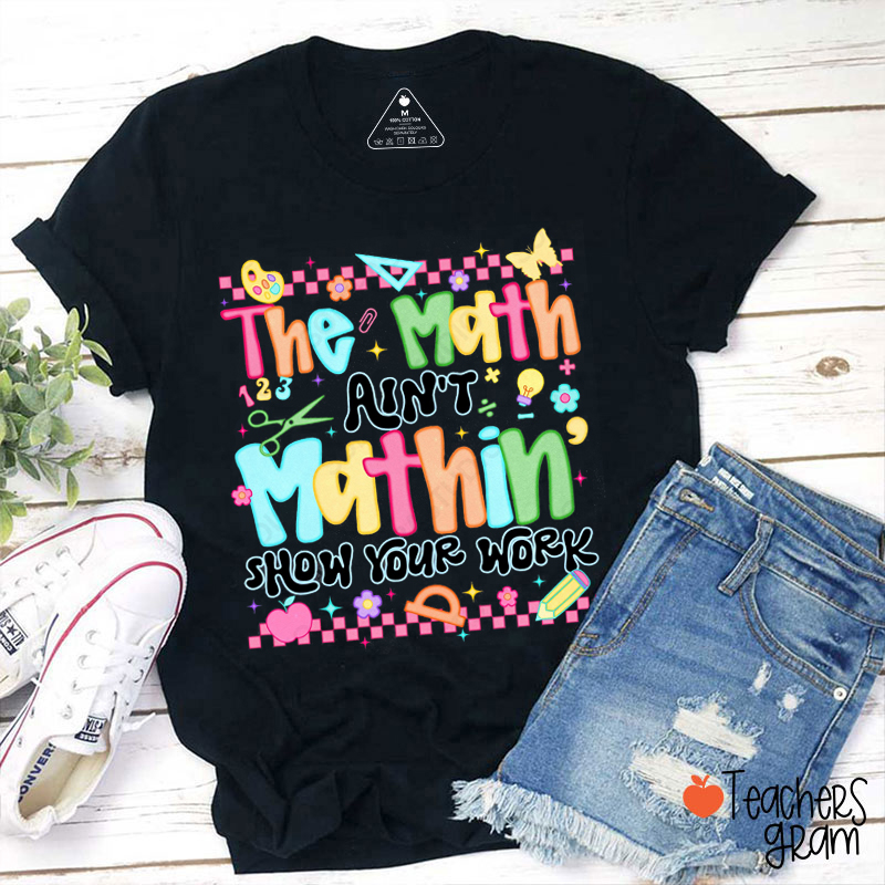 The Math Ain't Mathin' Show Your Work Teacher T-Shirt