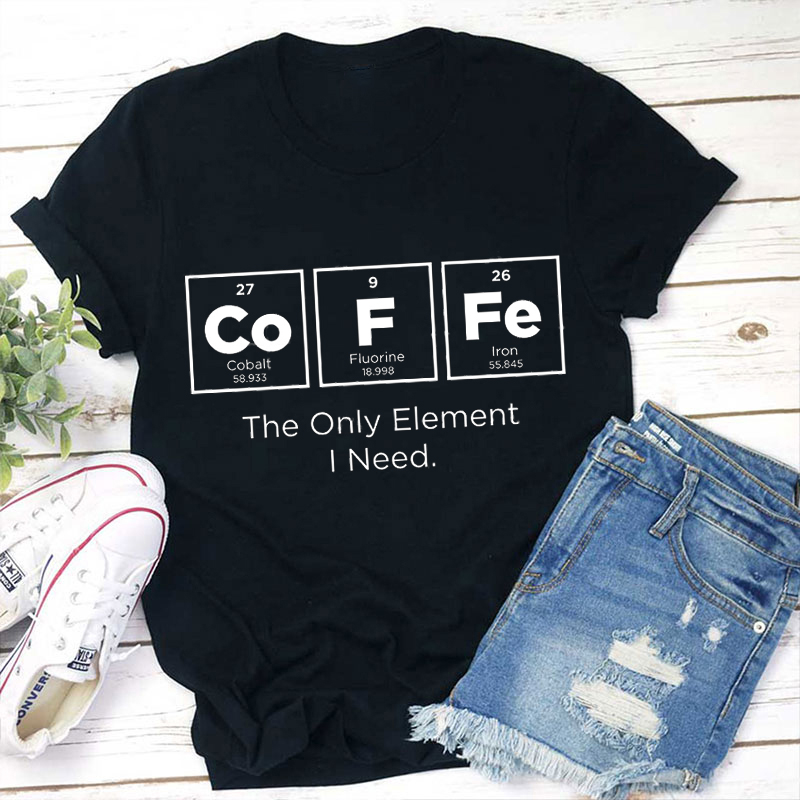 Coffee The Only Element I Need Teacher T-Shirt