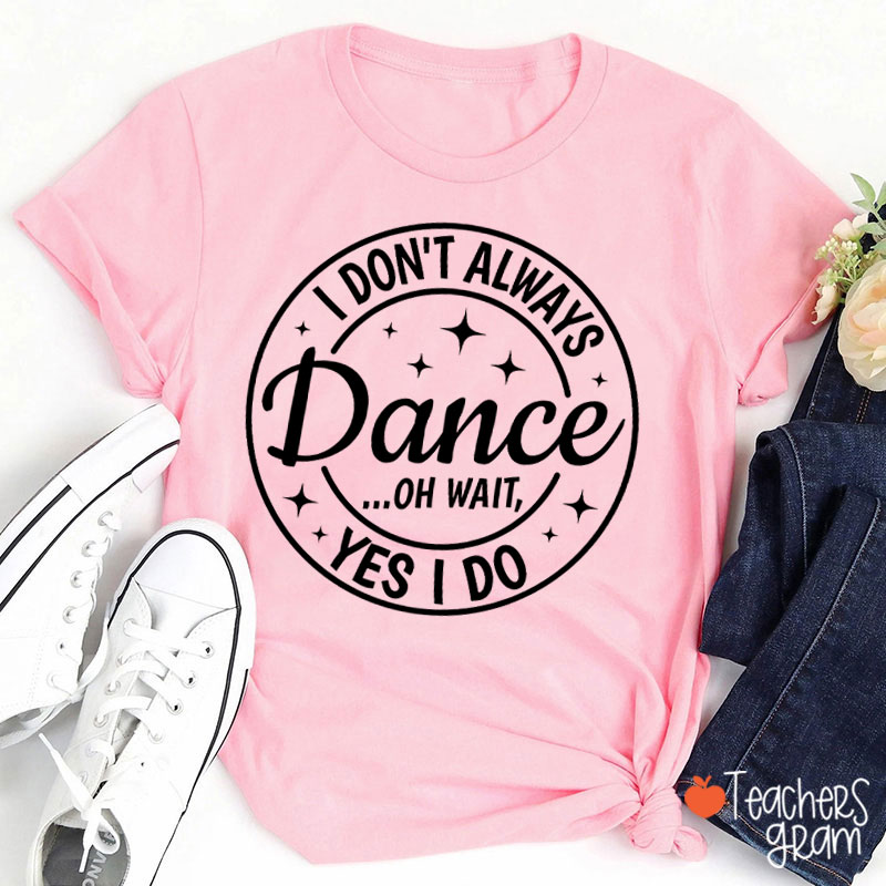 I Don't Always Dance Wait Yes I Do Teacher T-Shirt
