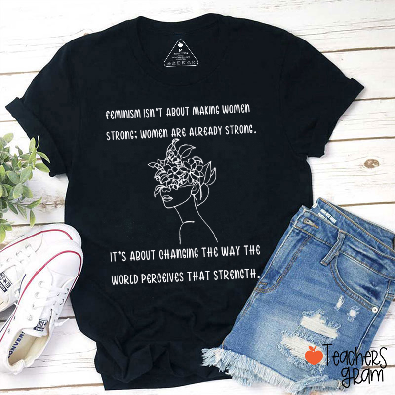 Feminism Isn't About Making Women Strong Teacher T-Shirt