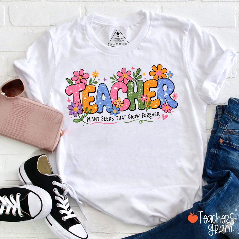 Plant Seeds That Grow Forever Teacher T-Shirt