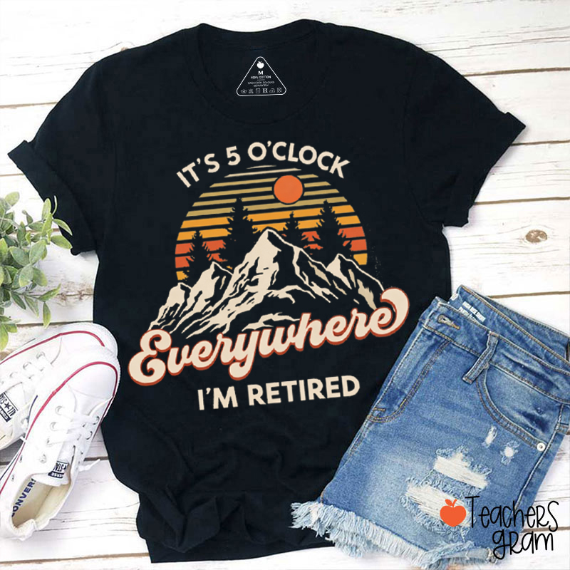 It's 5 O'Clock Everywhere I'm Retired Teacher T-Shirt