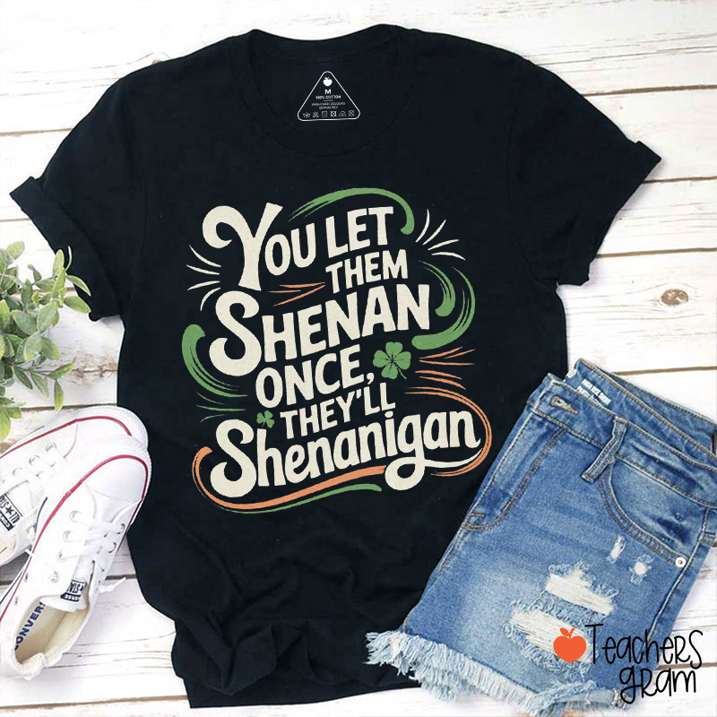 You Let Them Shenan Once They'll Shenanigan Teacher T-Shirt