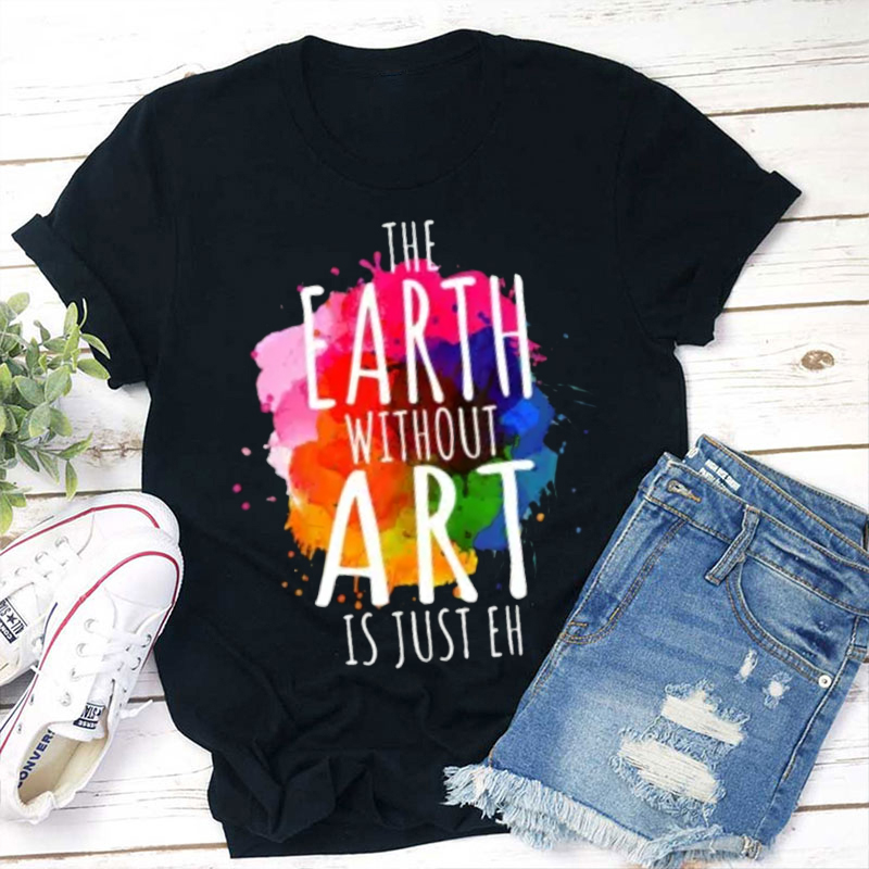 Splash Ink The Earth Without Art Is Just Eh Teacher T-Shirt