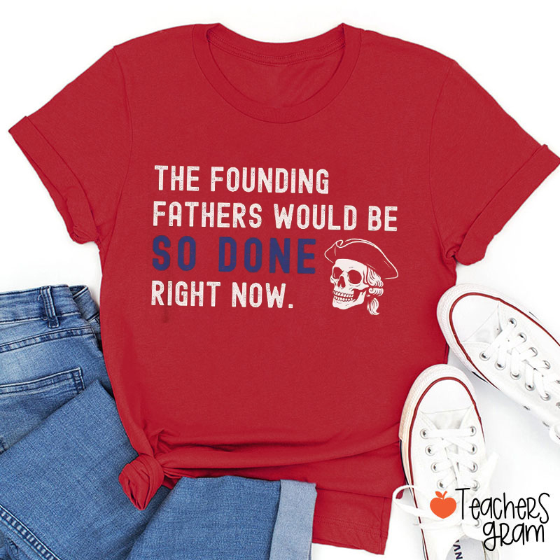 The Founding Fathers Would Be So Done Right Now Teacher T-Shirt