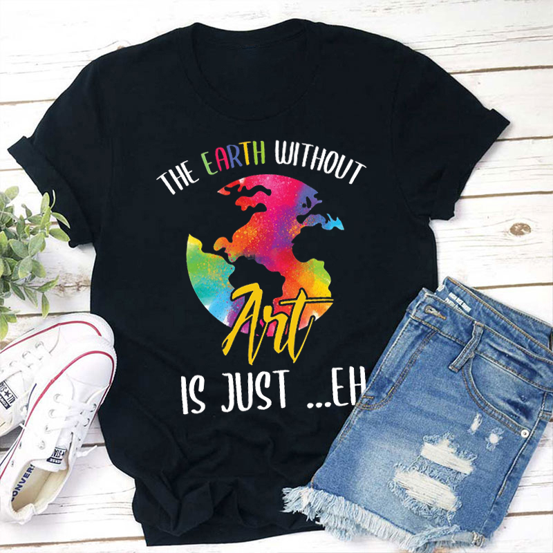 The Earth Without Art Is Just Eh Art Lover Teacher T-Shirt